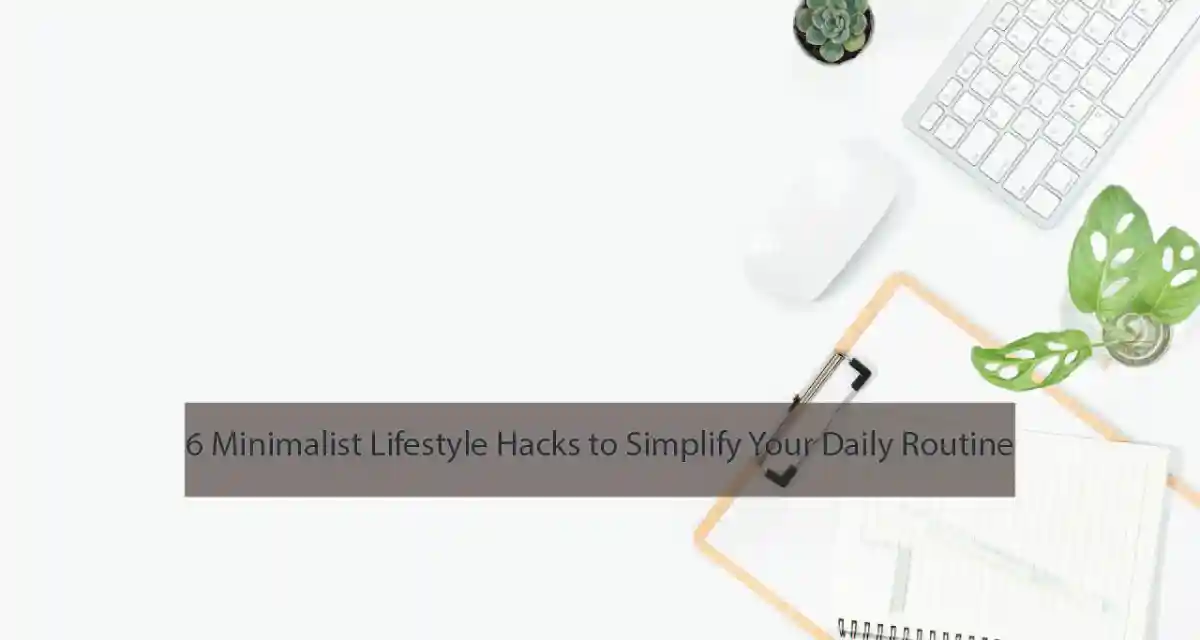 6 Minimalist Lifestyle Hacks to Simplify Your Daily Routine